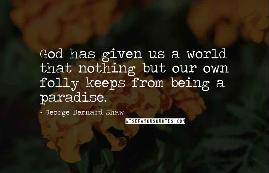 George Bernard Shaw Quotes: God has given us a world that nothing but our own folly keeps from being a paradise.