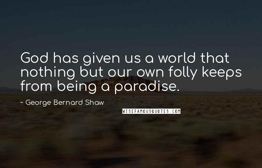 George Bernard Shaw Quotes: God has given us a world that nothing but our own folly keeps from being a paradise.