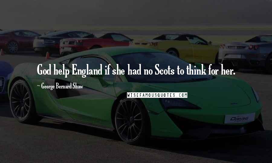 George Bernard Shaw Quotes: God help England if she had no Scots to think for her.