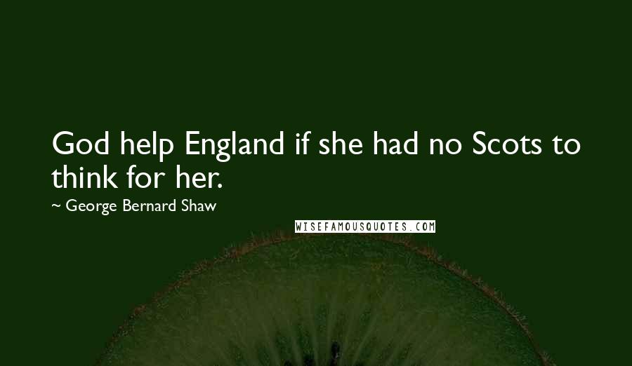 George Bernard Shaw Quotes: God help England if she had no Scots to think for her.