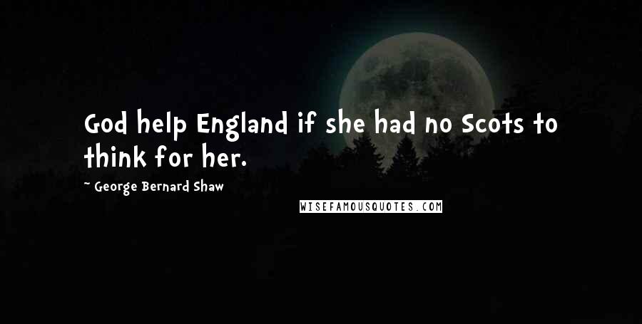 George Bernard Shaw Quotes: God help England if she had no Scots to think for her.