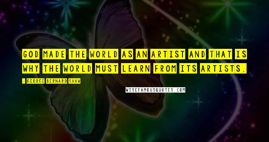 George Bernard Shaw Quotes: God made the world as an artist and that is why the world must learn from its artists.