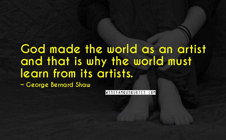 George Bernard Shaw Quotes: God made the world as an artist and that is why the world must learn from its artists.