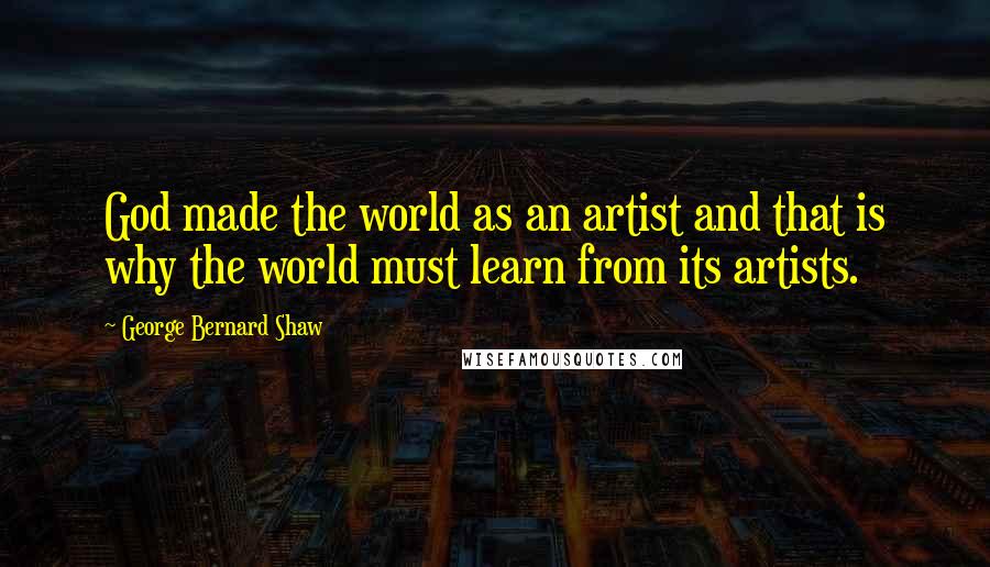 George Bernard Shaw Quotes: God made the world as an artist and that is why the world must learn from its artists.