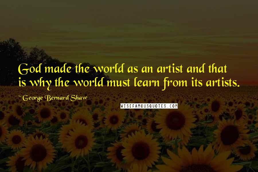 George Bernard Shaw Quotes: God made the world as an artist and that is why the world must learn from its artists.
