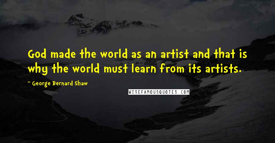 George Bernard Shaw Quotes: God made the world as an artist and that is why the world must learn from its artists.