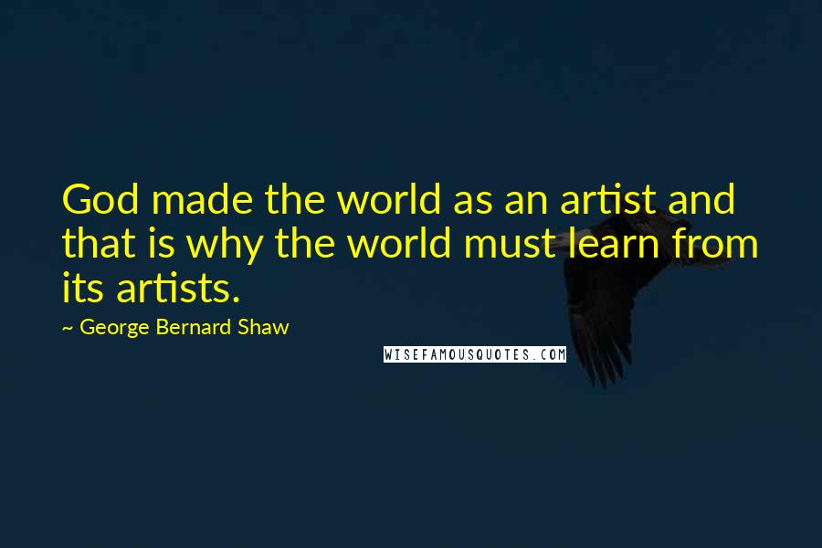 George Bernard Shaw Quotes: God made the world as an artist and that is why the world must learn from its artists.