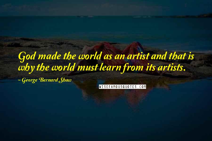 George Bernard Shaw Quotes: God made the world as an artist and that is why the world must learn from its artists.