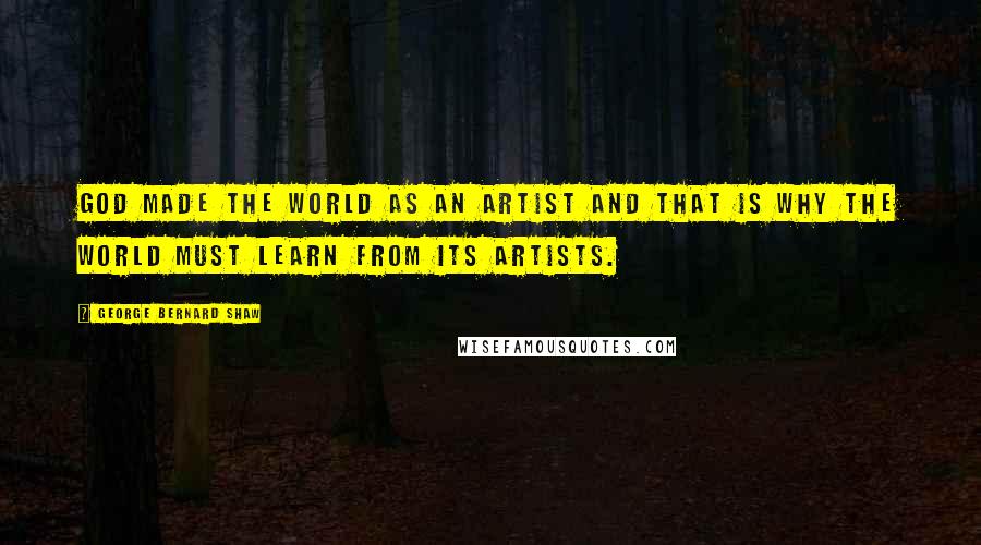 George Bernard Shaw Quotes: God made the world as an artist and that is why the world must learn from its artists.