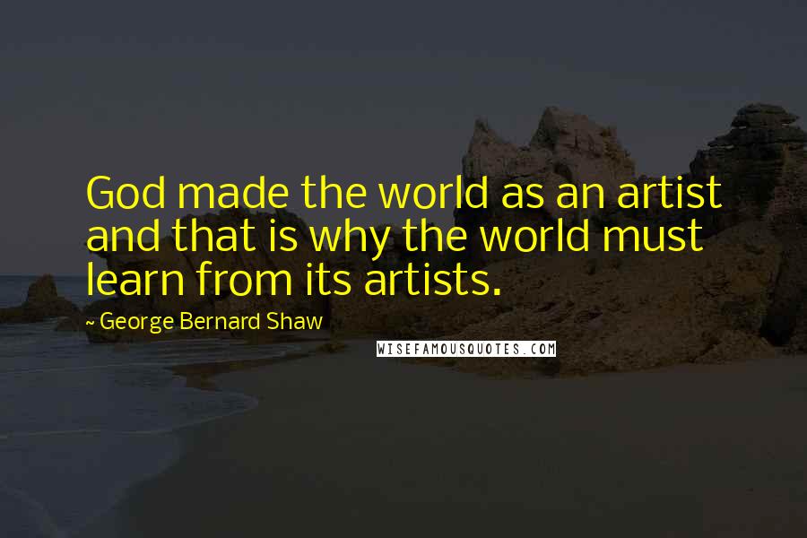George Bernard Shaw Quotes: God made the world as an artist and that is why the world must learn from its artists.