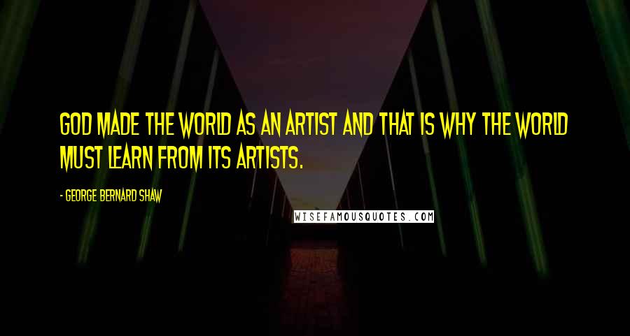 George Bernard Shaw Quotes: God made the world as an artist and that is why the world must learn from its artists.