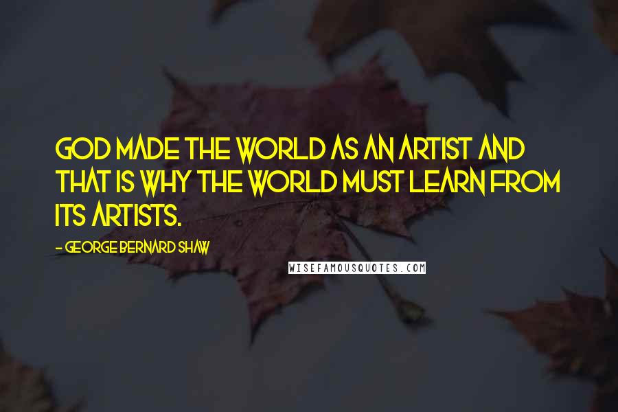 George Bernard Shaw Quotes: God made the world as an artist and that is why the world must learn from its artists.