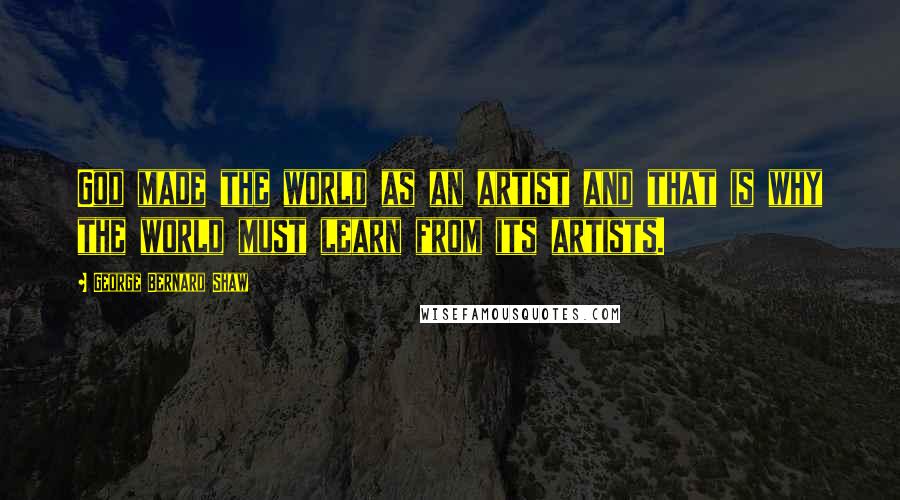 George Bernard Shaw Quotes: God made the world as an artist and that is why the world must learn from its artists.