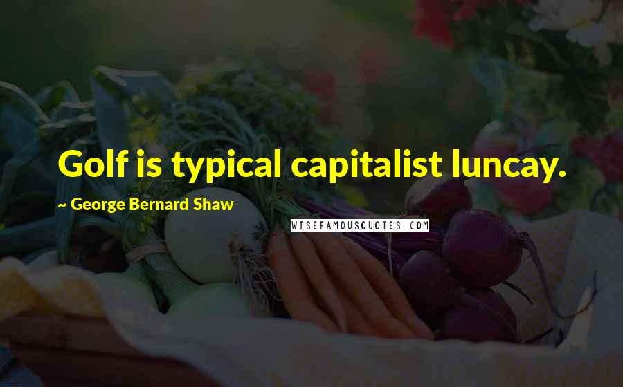 George Bernard Shaw Quotes: Golf is typical capitalist luncay.