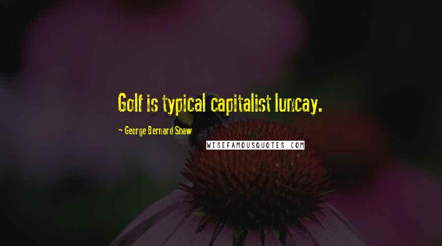 George Bernard Shaw Quotes: Golf is typical capitalist luncay.