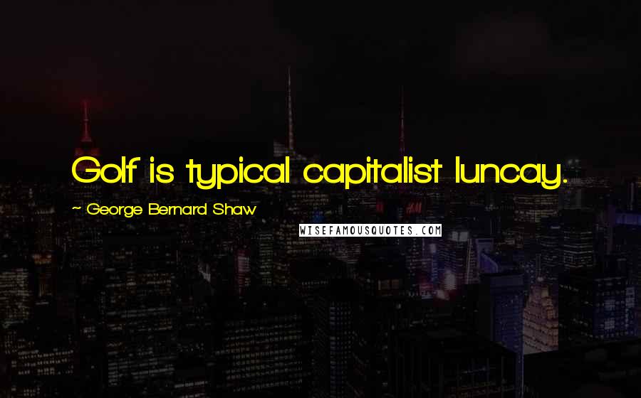 George Bernard Shaw Quotes: Golf is typical capitalist luncay.