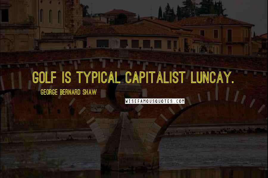 George Bernard Shaw Quotes: Golf is typical capitalist luncay.