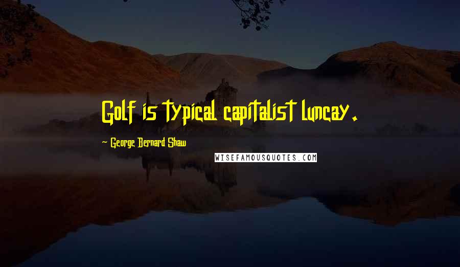 George Bernard Shaw Quotes: Golf is typical capitalist luncay.