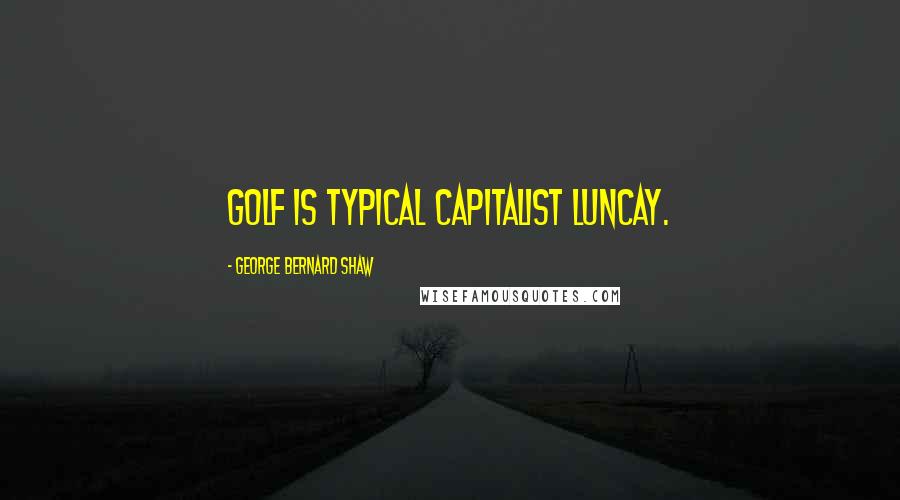 George Bernard Shaw Quotes: Golf is typical capitalist luncay.