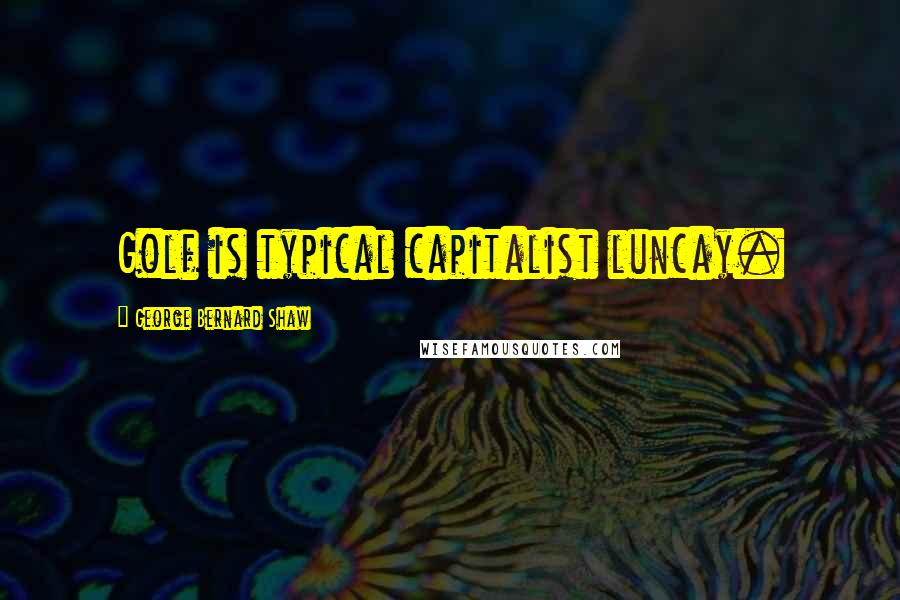 George Bernard Shaw Quotes: Golf is typical capitalist luncay.