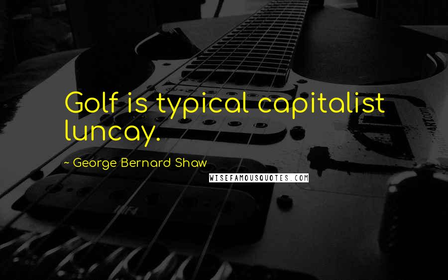 George Bernard Shaw Quotes: Golf is typical capitalist luncay.
