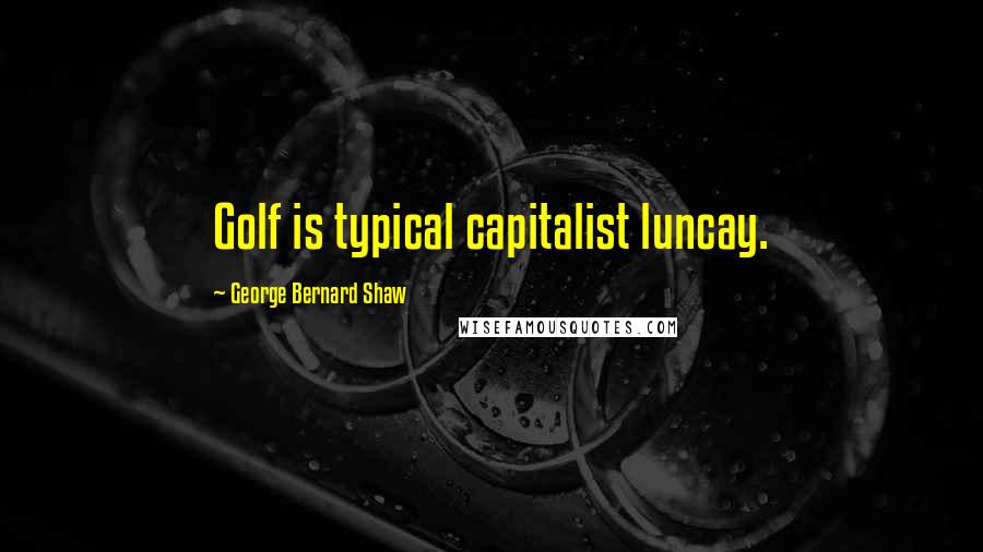 George Bernard Shaw Quotes: Golf is typical capitalist luncay.