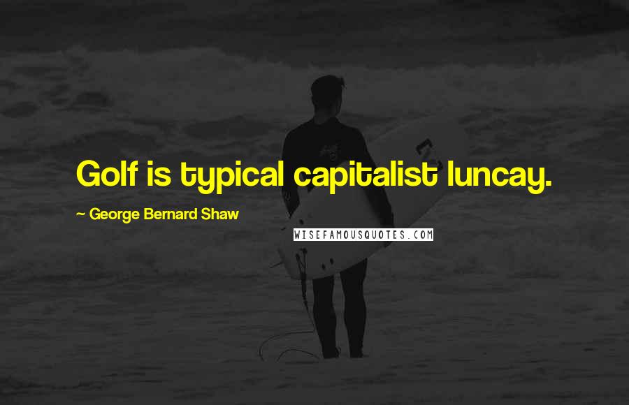George Bernard Shaw Quotes: Golf is typical capitalist luncay.
