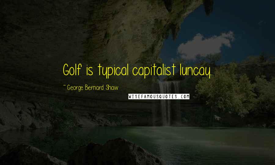George Bernard Shaw Quotes: Golf is typical capitalist luncay.