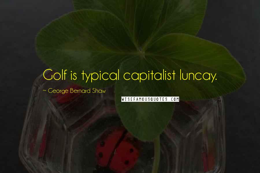 George Bernard Shaw Quotes: Golf is typical capitalist luncay.