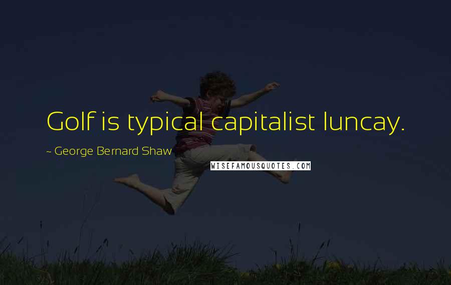 George Bernard Shaw Quotes: Golf is typical capitalist luncay.