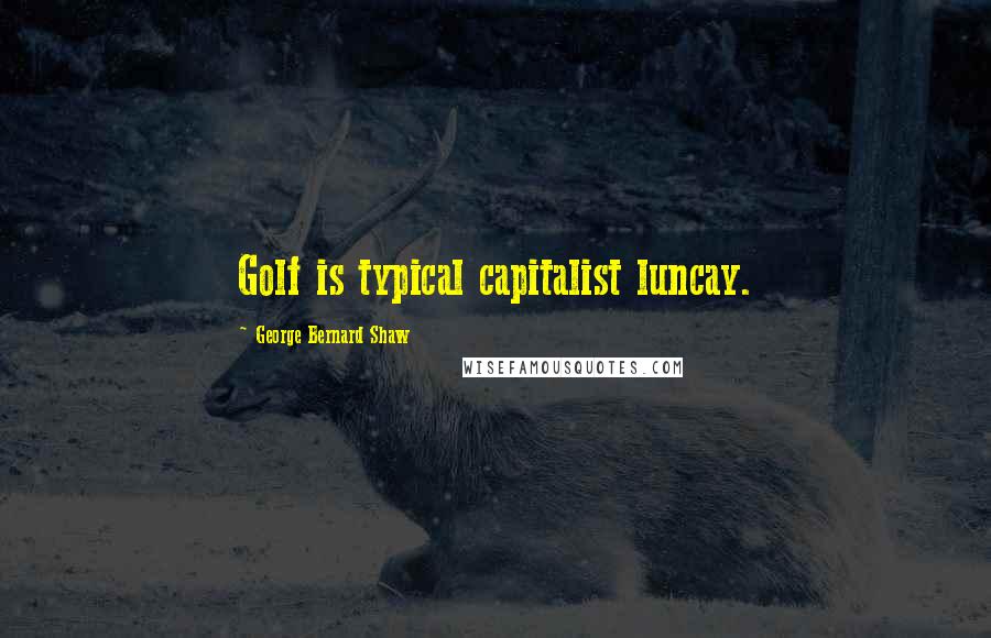 George Bernard Shaw Quotes: Golf is typical capitalist luncay.