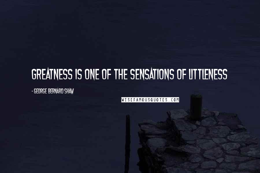 George Bernard Shaw Quotes: Greatness is one of the sensations of littleness