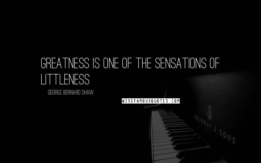 George Bernard Shaw Quotes: Greatness is one of the sensations of littleness