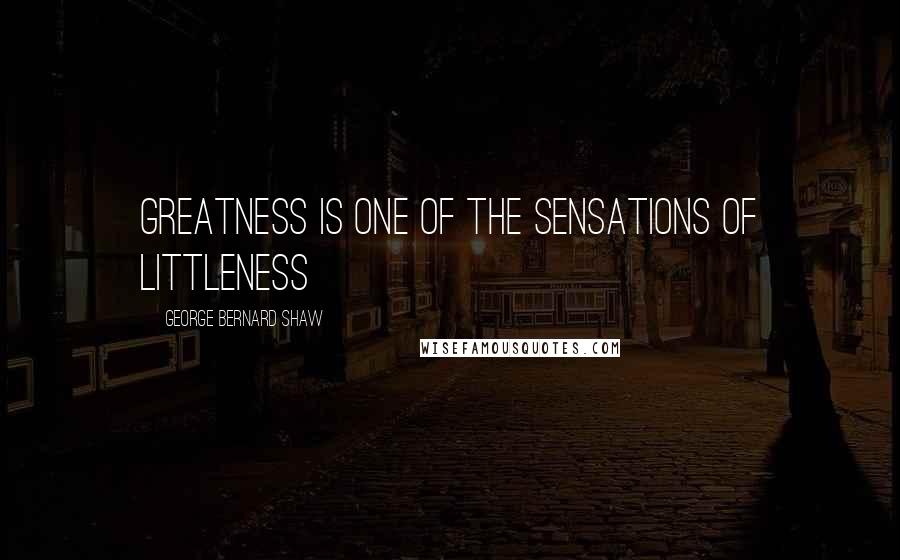 George Bernard Shaw Quotes: Greatness is one of the sensations of littleness