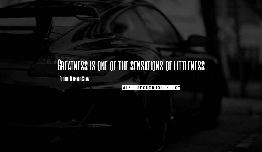 George Bernard Shaw Quotes: Greatness is one of the sensations of littleness