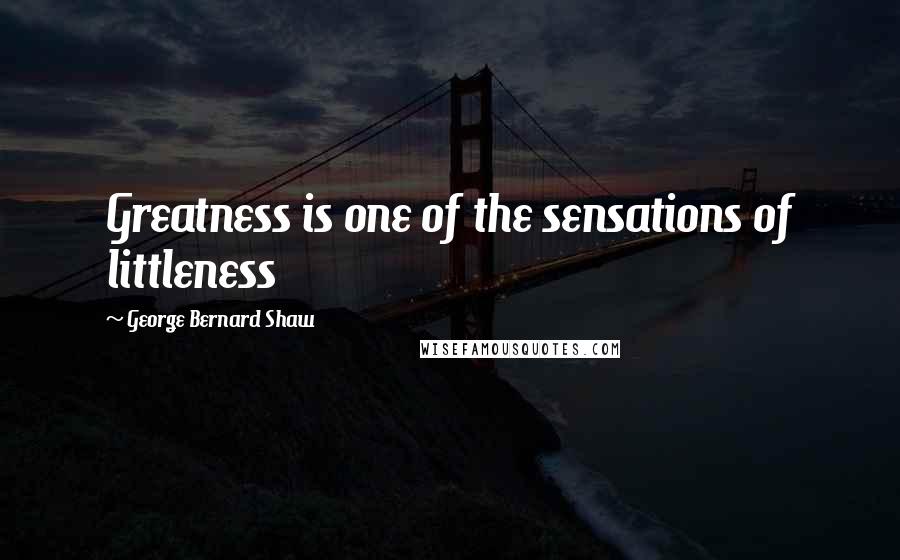 George Bernard Shaw Quotes: Greatness is one of the sensations of littleness