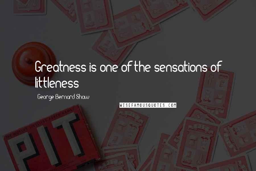 George Bernard Shaw Quotes: Greatness is one of the sensations of littleness