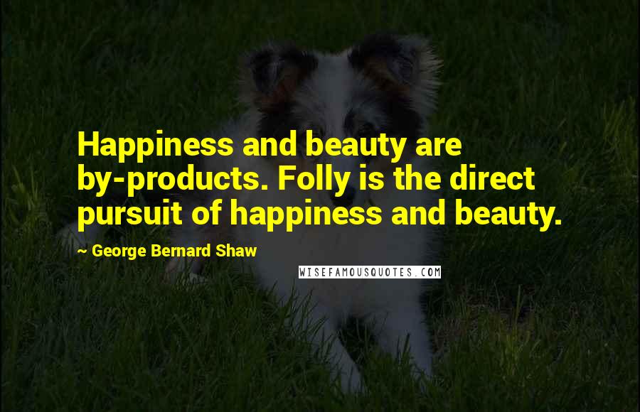 George Bernard Shaw Quotes: Happiness and beauty are by-products. Folly is the direct pursuit of happiness and beauty.