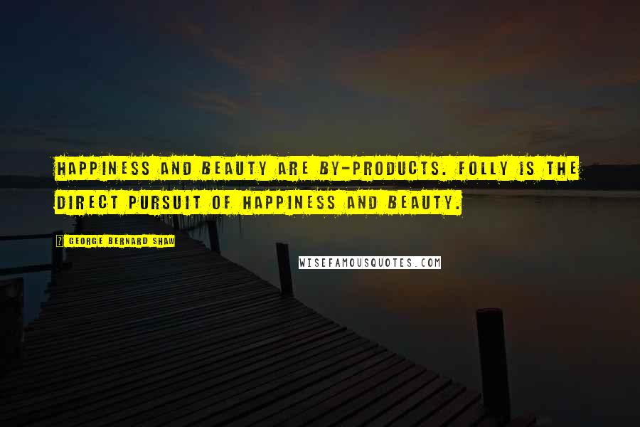 George Bernard Shaw Quotes: Happiness and beauty are by-products. Folly is the direct pursuit of happiness and beauty.