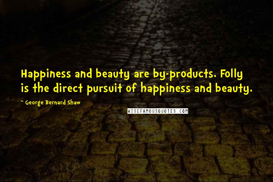 George Bernard Shaw Quotes: Happiness and beauty are by-products. Folly is the direct pursuit of happiness and beauty.