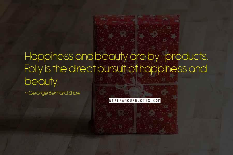 George Bernard Shaw Quotes: Happiness and beauty are by-products. Folly is the direct pursuit of happiness and beauty.