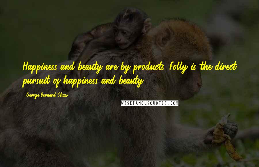 George Bernard Shaw Quotes: Happiness and beauty are by-products. Folly is the direct pursuit of happiness and beauty.