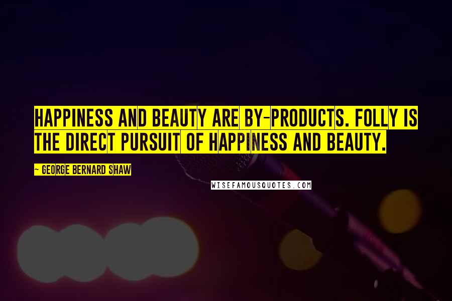 George Bernard Shaw Quotes: Happiness and beauty are by-products. Folly is the direct pursuit of happiness and beauty.