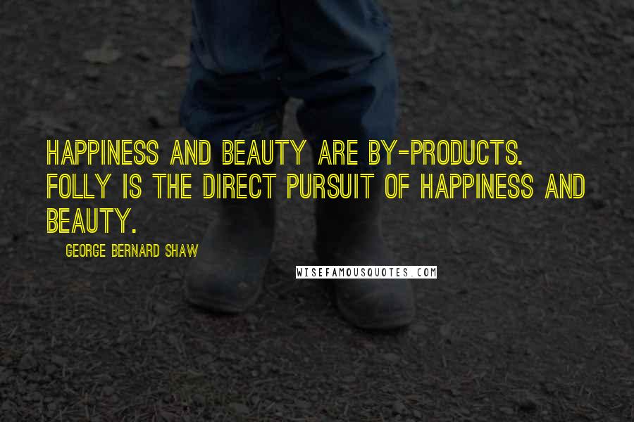 George Bernard Shaw Quotes: Happiness and beauty are by-products. Folly is the direct pursuit of happiness and beauty.