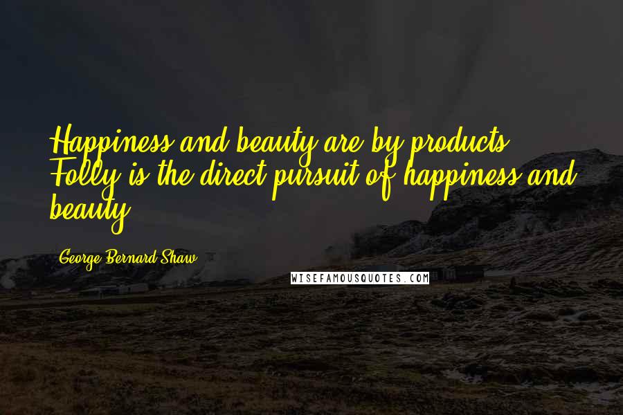 George Bernard Shaw Quotes: Happiness and beauty are by-products. Folly is the direct pursuit of happiness and beauty.