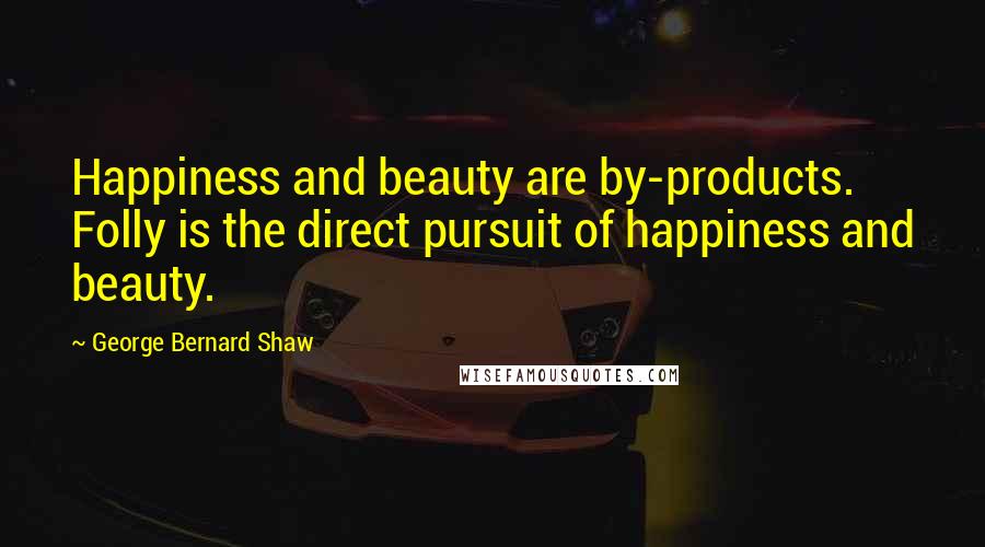 George Bernard Shaw Quotes: Happiness and beauty are by-products. Folly is the direct pursuit of happiness and beauty.