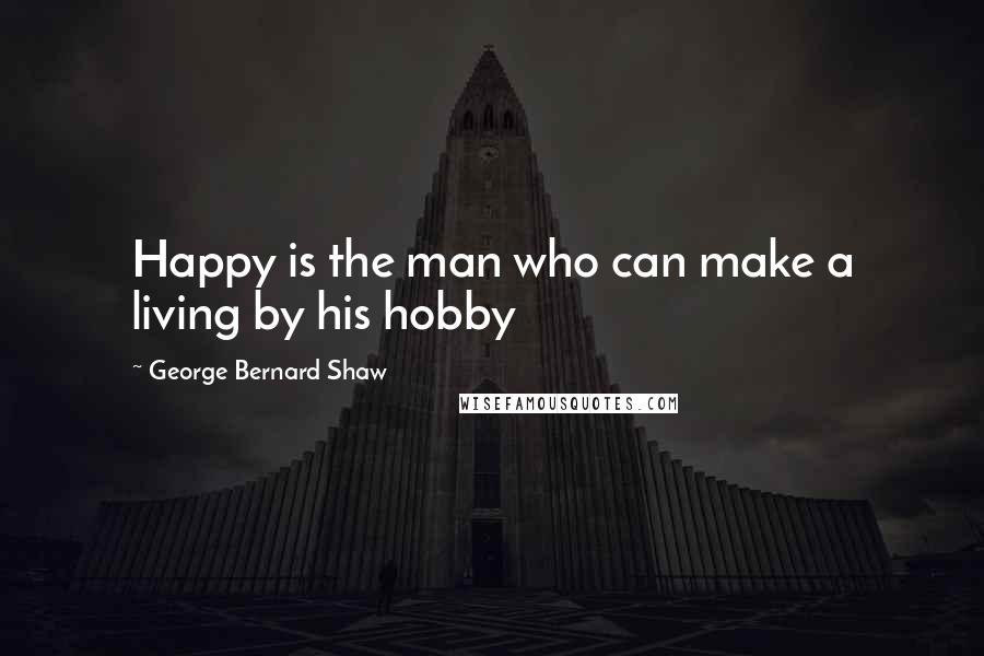 George Bernard Shaw Quotes: Happy is the man who can make a living by his hobby