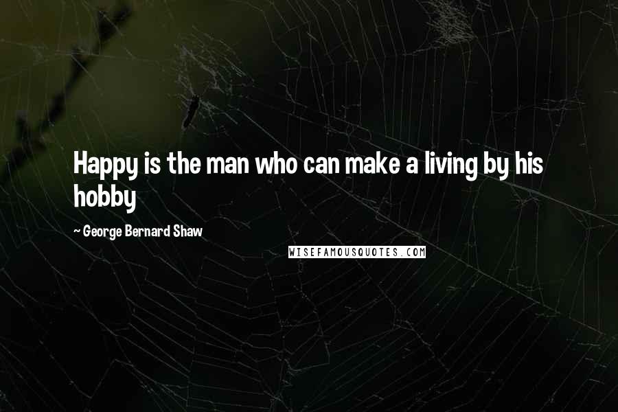 George Bernard Shaw Quotes: Happy is the man who can make a living by his hobby