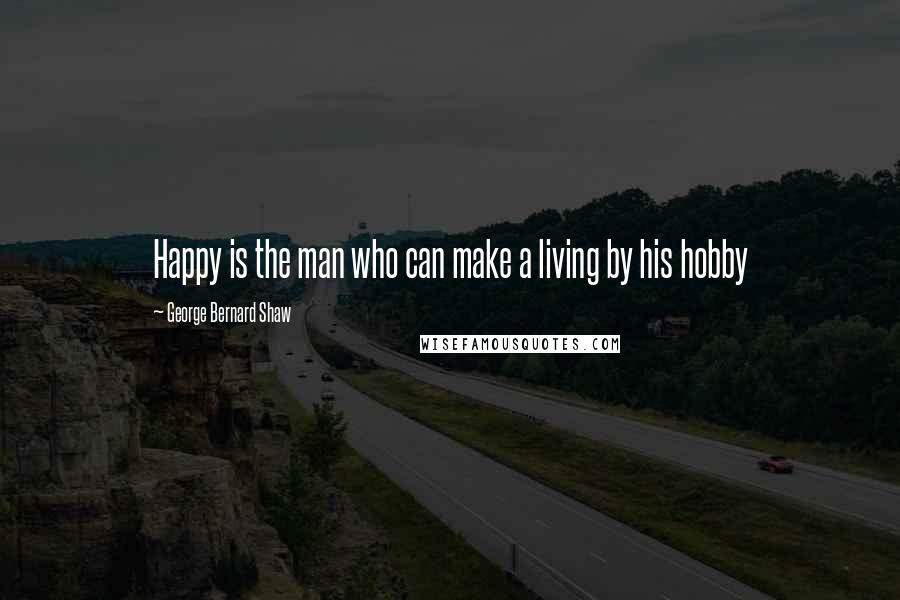 George Bernard Shaw Quotes: Happy is the man who can make a living by his hobby