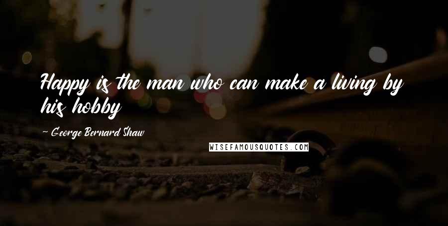 George Bernard Shaw Quotes: Happy is the man who can make a living by his hobby